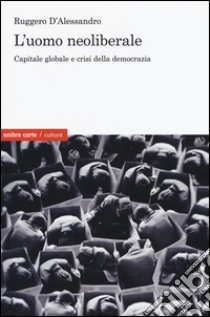L'uomo neoliberale. Capitale globale e crisi della democrazia libro di D'Alessandro Ruggero