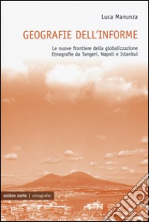 Geografie dell'informe. Le nuove frontiere della globalizzazione. Etnografie da Tangeri, Napoli e Istanbul libro di Manunza Luca