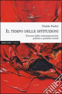 Il tempo delle istituzioni. Percorsi della contemporaneità: politica e pratiche sociali libro di Fadini Ubaldo