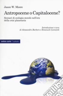 Antropocene o capitalocene? Scenari di ecologia-mondo nella crisi planetaria libro di Moore Jason W.; Barbero A. (cur.); Leonardi E. (cur.)