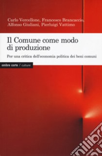 Il Comune come modo di produzione. Per una critica dell'economia politica dei beni comuni libro di Vercellone Carlo; Brancaccio Francesco; Giuliani Alfonso