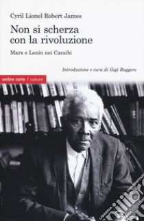 Non si scherza con la rivoluzione. Marx e Lenin nei Caraibi libro di James Cyril Lionel Robert; Roggero G. (cur.)