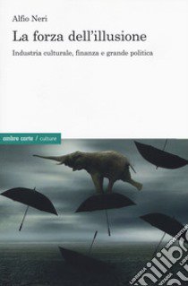 La forza dell'illusione. Industria culturale, finanza e grande politica libro di Neri Alfio