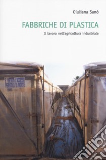 Fabbriche di plastica. Il lavoro nell'agricoltura industriale libro di Sanò Giuliana