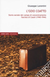 L'ozio coatto. Storia sociale del campo di concentramento fascista di Casoli (1940-1944) libro di Lorentini Giuseppe