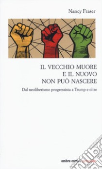 Il vecchio muore e il nuovo non può nascere. Dal neoliberismo progressista a Trump e oltre libro di Fraser Nancy