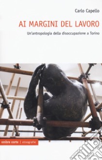 Ai margini del lavoro. Un'antropologia della disoccupazione a Torino libro di Capello Carlo