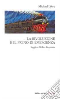 La rivoluzione è il freno di emergenza. Saggi su Walter Benjamin libro di Löwy Michael