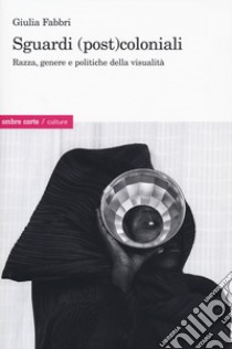 Sguardi (post)coloniali. Razza, genere e politiche della visualità libro di Fabbri Giulia