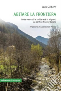 Abitare la frontiera. Lotte neorurali e solidarietà ai migranti sul confine franco-italiano libro di Giliberti Luca