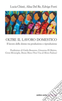 Oltre il lavoro domestico. Il lavoro delle donne tra produzione e riproduzione libro di Chisté Lucia; Del Re Alisa; Forti Edvige