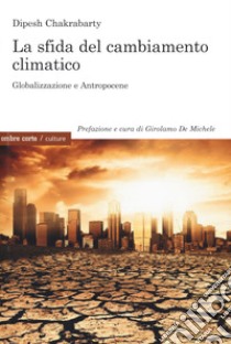 La sfida del cambiamento climatico. Globalizzazione e Antropocene libro di Chakrabarty Dipesh; De Michele G. (cur.)