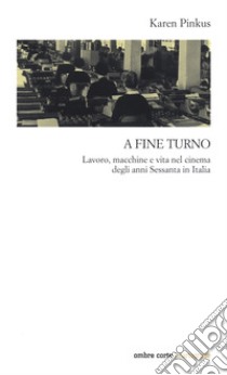 A fine turno. Lavoro, macchine e vita nel cinema degli anni Sessanta in Italia libro di Pinkus Karen