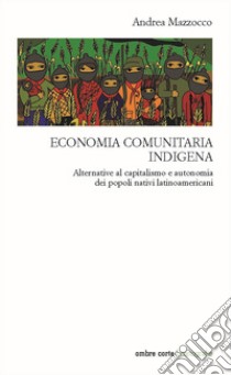 Economia comunitaria indigena. Alternative al capitalismo e autonomia dei popoli nativi latinoamericani libro di Mazzocco Andrea