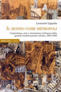 Il mondo come metropoli. Capitalismo, arte e rivoluzione nell'epoca della grande trasformazione urbana, 1853-1933 libro di Lippolis Leonardo
