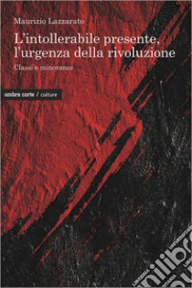 L'intollerabile presente, l'urgenza della rivoluzione. Classi e minoranze libro di Lazzarato Maurizio