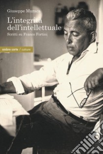 L'integrità dell'intellettuale. Scritti su Franco Fortini libro di Muraca Giuseppe