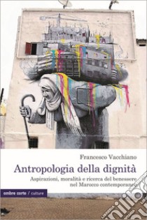 Antropologia della dignità. Aspirazioni, moralità e ricerca del benessere nel Marocco contemporaneo libro di Vacchiano Francesco