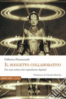 Il soggetto collaborativo. Per una critica del capitalismo digitale libro di Pierazzuoli Gilberto