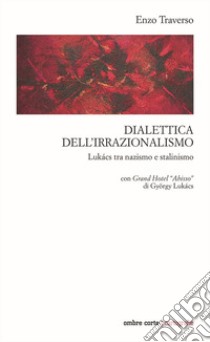 Dialettica dell'irrazionalismo. Lukács tra nazismo e stalinismo. Con Grand Hotel «Abisso» di György Lukács libro di Traverso Enzo