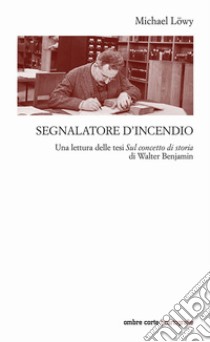 Segnalatore d'incendio. Una lettura delle tesi Sul concetto di storia di Walter Benjamin libro di Lowy Michael