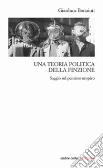 Una teoria politica della finzione. Saggio sul pensiero utopico libro di Bonaiuti Gianluca