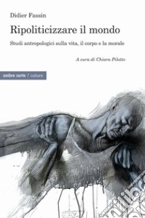 Ripoliticizzare il mondo. Studi antropologici sulla vita, il corpo e la moralefre libro di Fassin Didier; Pilotto C. (cur.)