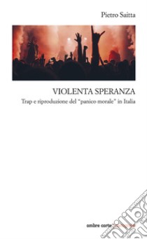 Violenta speranza. Trap e riproduzione del panico morale libro di Saitta Pietro