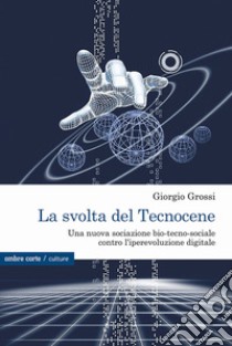 La svolta del Tecnocene. Una nuova sociazione bio-tecno-sociale contro l'iperevoluzione digitale libro di Grossi Giorgio