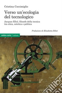 Verso un'ecologia del tecnologico. Jacques Ellul, filosofo della tecnica tra etica, estetica e politica libro di Coccimiglio Cristina