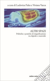 Altri spazi. Politiche e pratiche di risignificazione tra digitale e materiale libro di Fales L. (cur.); Vacca V. (cur.)