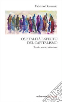 Ospitalità e spirito del capitalismo. Teorie, storie, istituzioni libro di Denunzio Fabrizio