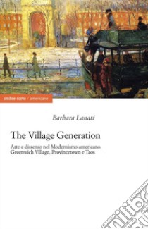 The village generation. Arte e dissenso nel Modernismo americano. Greenwich Village, Provincentown e Taos libro di Lanati Barbara