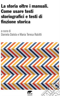 La storia oltre i manuali. Come usare testi storiografici e testi di finzione storica libro di Dalola D. (cur.); Rabitti M. T. (cur.)