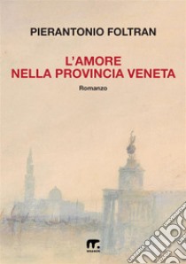 L'amore nella provincia veneta libro di Foltran Pierantonio