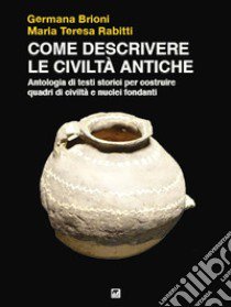 Come descrivere le civiltà antiche. Antologia di testi storici per costruire quadri di civiltà e nuclei fondanti libro di Brioni G. (cur.); Rabitti M. T. (cur.)