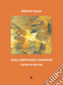 Quell'impetuoso torrente. L'arte e la mia vita libro di Carpo Gilberto; Possa G. (cur.)