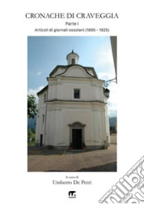 Cronache di Craveggia. Articoli di giornali ossolani. Vol. 1: 1895-1925 libro di De Petri U. (cur.)