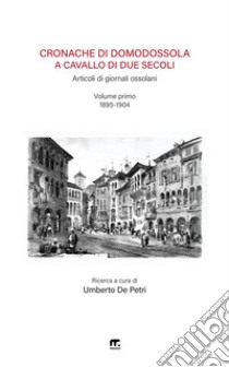 Cronache di Domodossola a cavallo di due secoli. Articoli di giornali ossolani. Vol. 1: 1895-1904 libro di De Petri Umberto