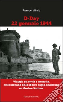 D-Day 22 gennaio 1944. Viaggio tra storia e memoria, nello scenario dello sbarco anglo-americano ad Anzio e Nettuno libro di Vitale Franco