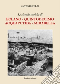 Le vicende storiche di Eclano, Quintodecimo, Acquaputida, Mirabella libro di Ferri Antonio