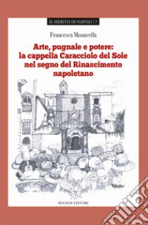 Arte pugnale e potere: la cappella Caracciolo del Sole nel segno del Rinascimento napoletano libro di Monacella Francesca