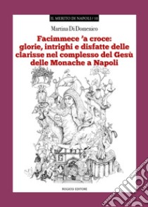 «Facimmece 'a croce»: glorie, intrighi e disfatte delle clarisse nel complesso di Gesù delle monache di Napoli libro di Di Domenico Martina