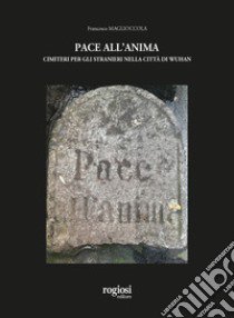 Pace all'anima. Cimiteri per gli stranieri nella città di Wuhan libro di Maglioccola Francesco