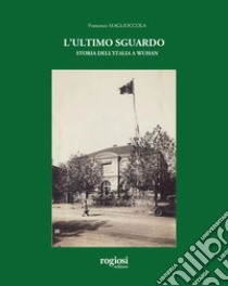 L'ultimo sguardo. Storia dell'Italia a Wuhan libro di Maglioccola Francesco