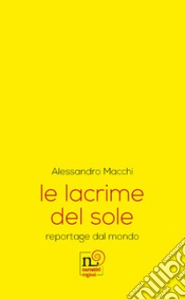 Le lacrime del sole. reportage dal mondo libro di Macchi Alessandro