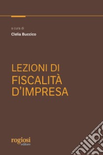 Lezioni di fiscalità d'impresa libro di Buccico C. (cur.)