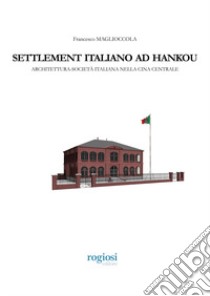 Settlement italiano ad Hankou. Architettura-società italiana nella Cina centrale libro di Maglioccola Francesco