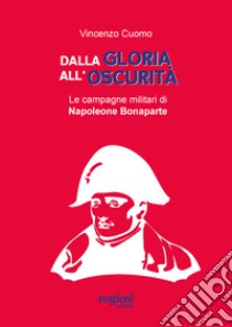 Dalla gloria all'oscurità. Le campagne militari di Napoleone Bonaparte libro di Cuomo Vincenzo