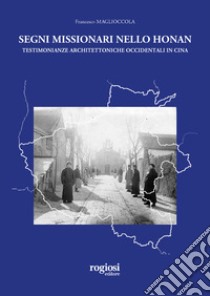 Segni missionari nello Honan. Testimonianze architettoniche occidentali in Cina libro di Maglioccola Francesco